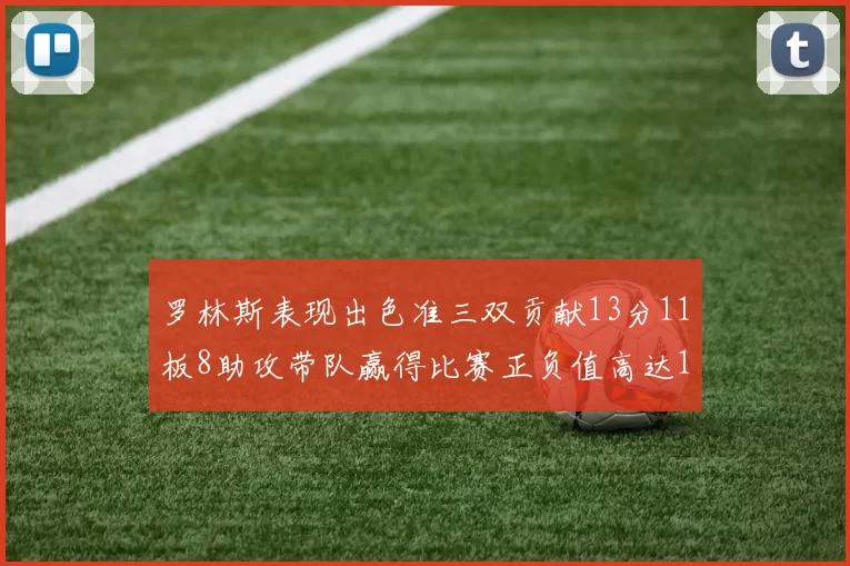罗林斯表现出色准三双贡献13分11板8助攻带队赢得比赛正负值高达11