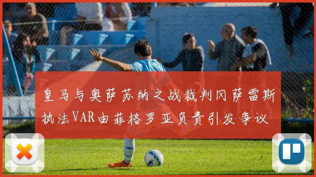 皇马与奥萨苏纳之战裁判冈萨雷斯执法VAR由菲格罗亚负责引发争议