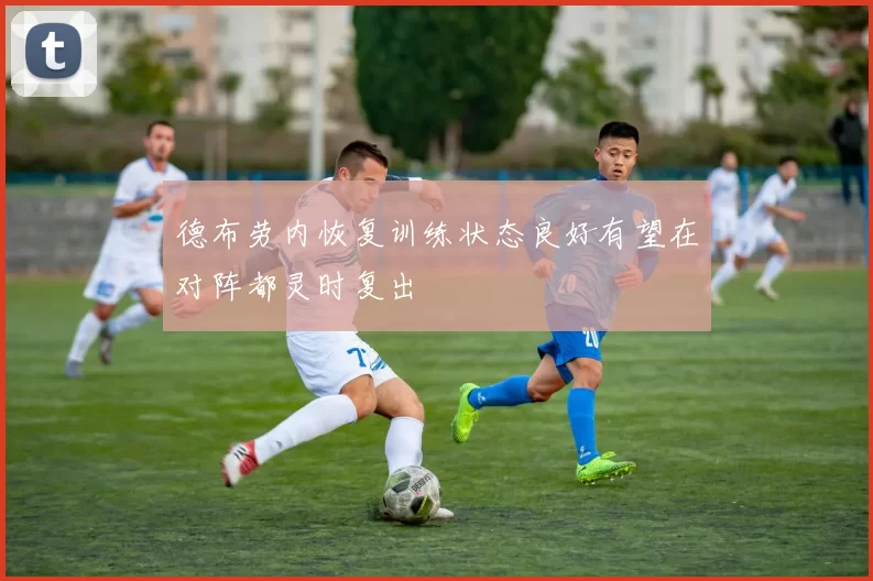 德布劳内恢复训练状态良好有望在对阵都灵时复出