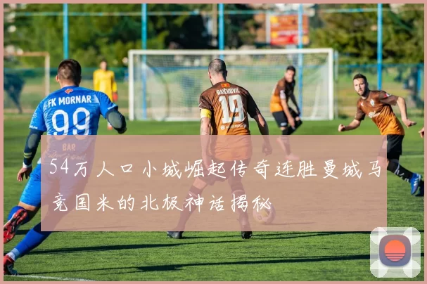54万人口小城崛起传奇连胜曼城马竞国米的北极神话揭秘