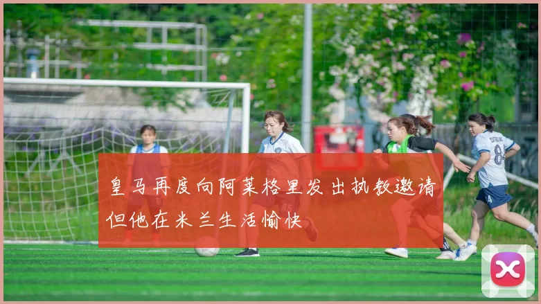 皇马再度向阿莱格里发出执教邀请但他在米兰生活愉快