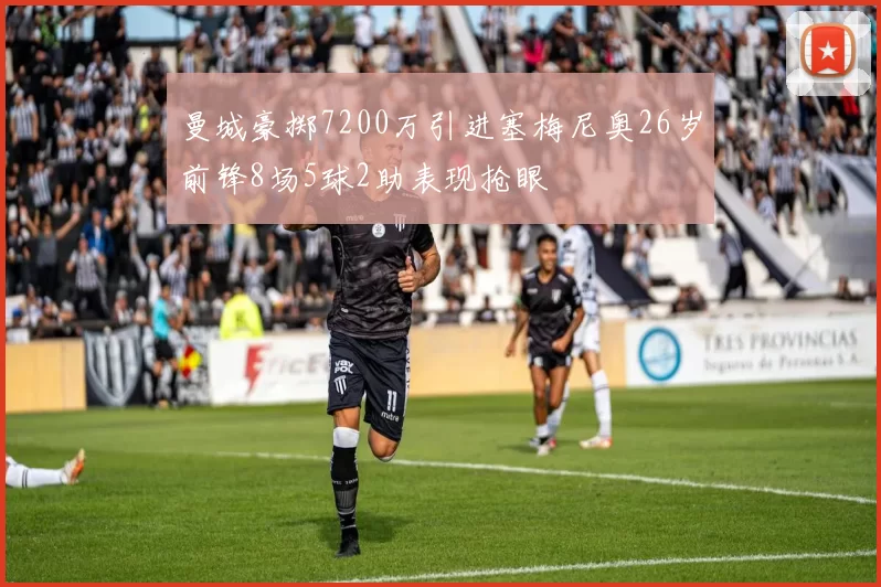 曼城豪掷7200万引进塞梅尼奥26岁前锋8场5球2助表现抢眼