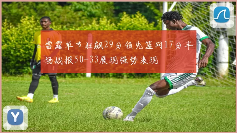 雷霆单节狂飙29分领先篮网17分半场战报50-33展现强势表现
