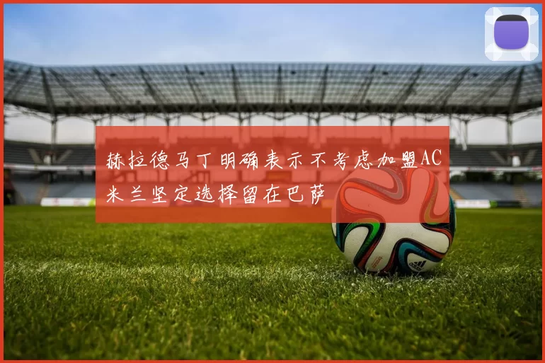 赫拉德马丁明确表示不考虑加盟AC米兰坚定选择留在巴萨