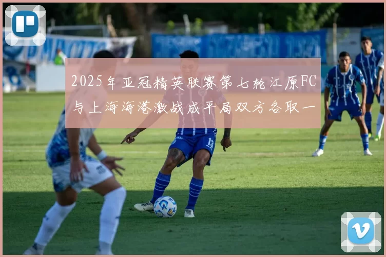 2025年亚冠精英联赛第七轮江原FC与上海海港激战成平局双方各取一分