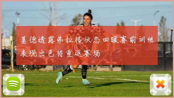 基德透露弗拉格状态回暖赛前训练表现出色将重返赛场