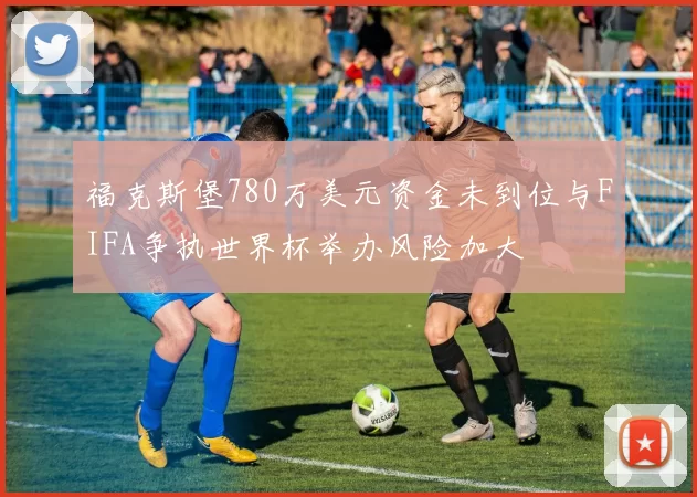 福克斯堡780万美元资金未到位与FIFA争执世界杯举办风险加大
