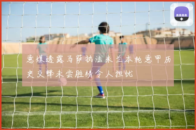意媒透露马萨执法米兰本轮意甲历史交锋未尝胜绩令人担忧