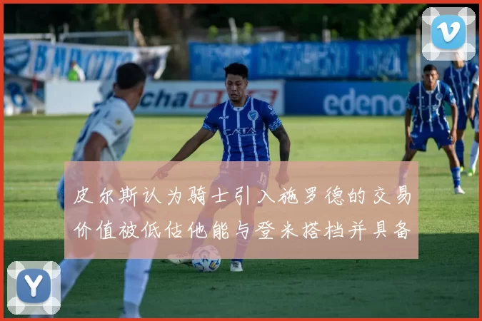 皮尔斯认为骑士引入施罗德的交易价值被低估他能与登米搭档并具备防守能力