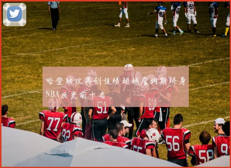 哈登助攻再创佳绩超越詹姆斯跻身NBA历史前十名