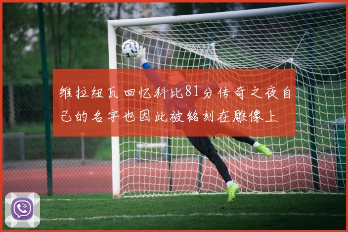 维拉纽瓦回忆科比81分传奇之夜自己的名字也因此被铭刻在雕像上