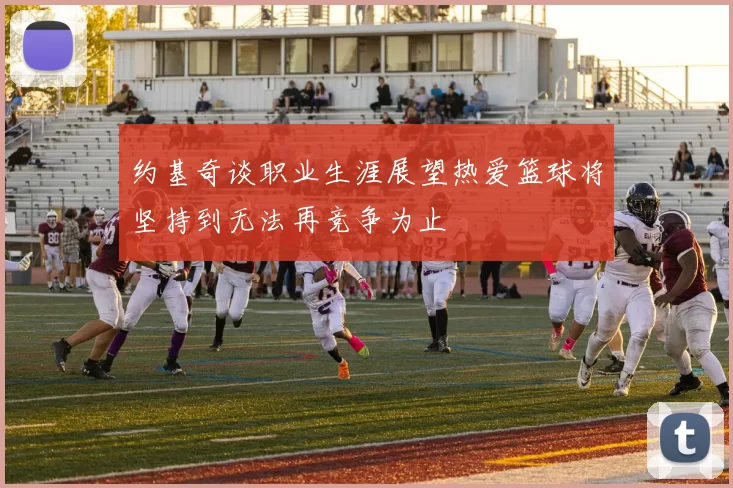 约基奇谈职业生涯展望热爱篮球将坚持到无法再竞争为止