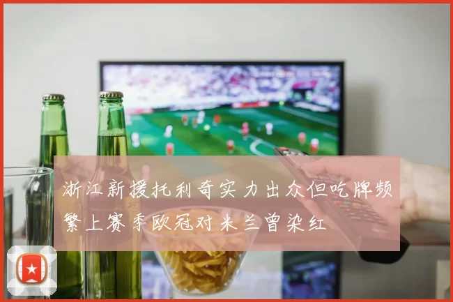 浙江新援托利奇实力出众但吃牌频繁上赛季欧冠对米兰曾染红