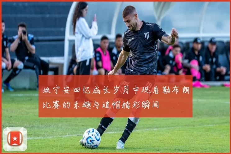 坎宁安回忆成长岁月中观看勒布朗比赛的乐趣与追帽精彩瞬间