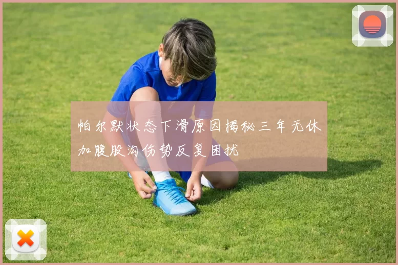 帕尔默状态下滑原因揭秘三年无休加腹股沟伤势反复困扰