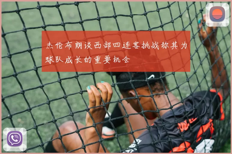 杰伦布朗谈西部四连客挑战称其为球队成长的重要机会