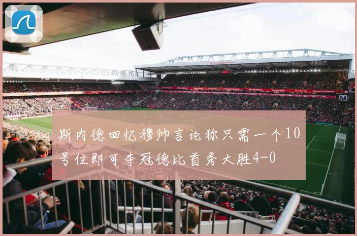 斯内德回忆穆帅言论称只需一个10号位即可夺冠德比首秀大胜4-0