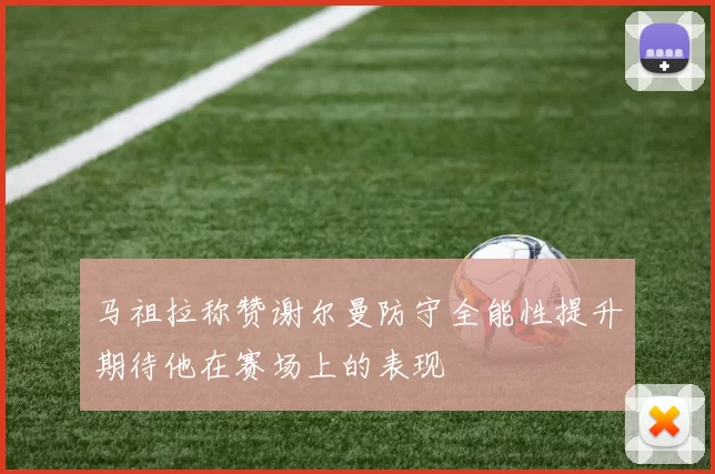 马祖拉称赞谢尔曼防守全能性提升期待他在赛场上的表现