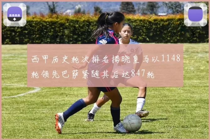 西甲历史轮次排名揭晓皇马以1148轮领先巴萨紧随其后达847轮