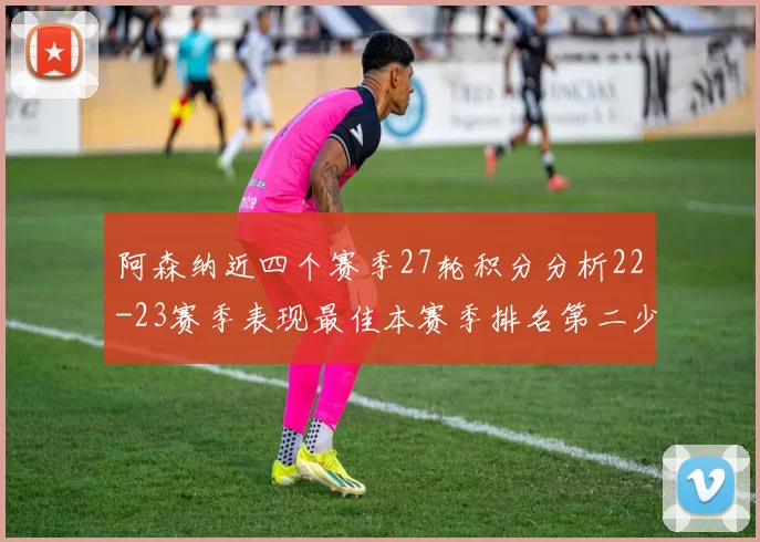 阿森纳近四个赛季27轮积分分析22-23赛季表现最佳本赛季排名第二少