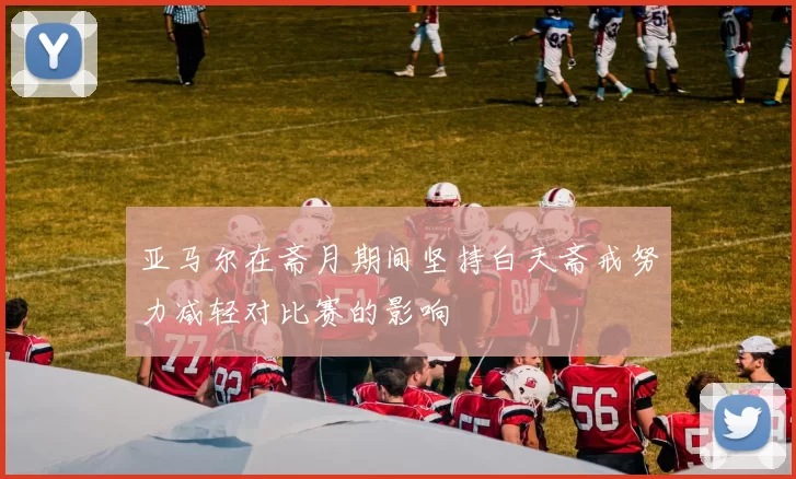 亚马尔在斋月期间坚持白天斋戒努力减轻对比赛的影响