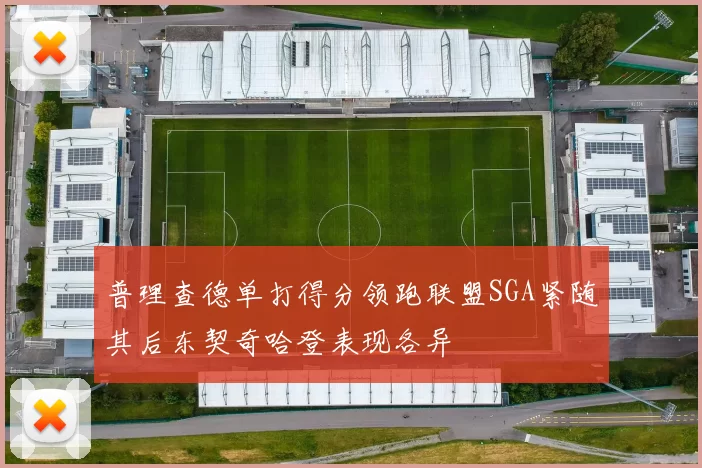 普理查德单打得分领跑联盟SGA紧随其后东契奇哈登表现各异