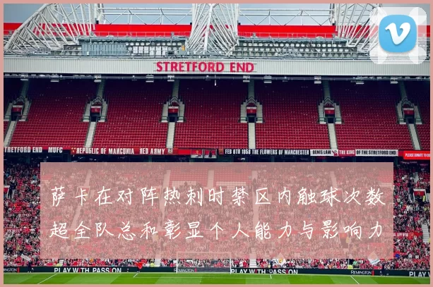 萨卡在对阵热刺时禁区内触球次数超全队总和彰显个人能力与影响力