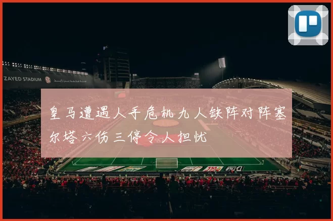 皇马遭遇人手危机九人缺阵对阵塞尔塔六伤三停令人担忧