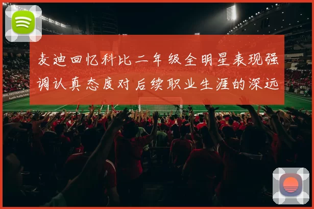 麦迪回忆科比二年级全明星表现强调认真态度对后续职业生涯的深远影响